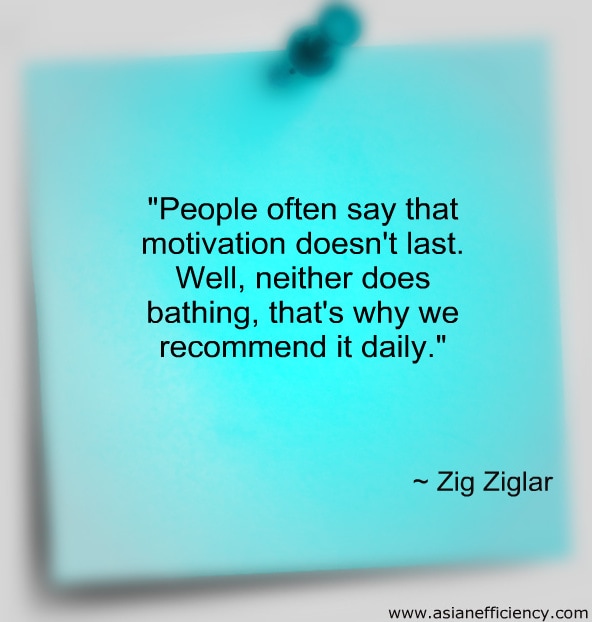 "People often say that motivation doesn't last. Well, neither does bathing, that's why we recommend it daily." - Zig Ziglar